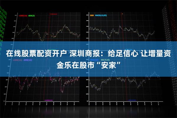 在线股票配资开户 深圳商报：给足信心 让增量资金乐在股市“安家”