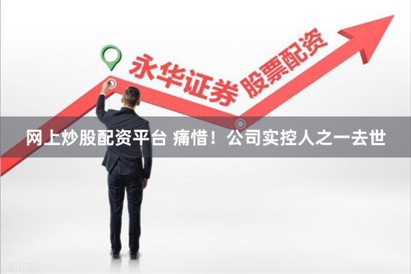 网上炒股配资平台 痛惜！公司实控人之一去世