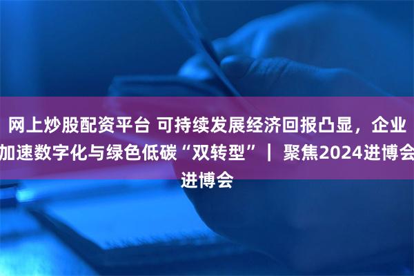 网上炒股配资平台 可持续发展经济回报凸显，企业加速数字化与绿色低碳“双转型”｜ 聚焦2024进博会