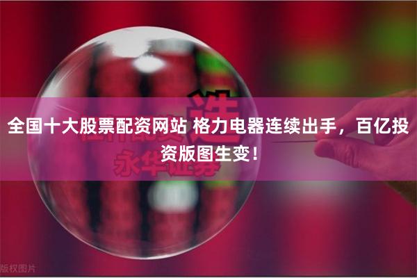 全国十大股票配资网站 格力电器连续出手，百亿投资版图生变！