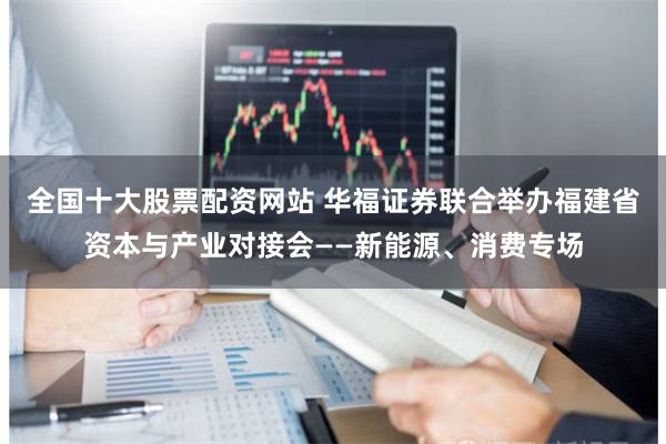 全国十大股票配资网站 华福证券联合举办福建省资本与产业对接会——新能源、消费专场