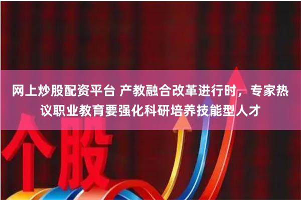 网上炒股配资平台 产教融合改革进行时，专家热议职业教育要强化科研培养技能型人才