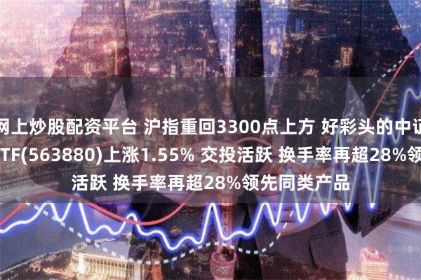 网上炒股配资平台 沪指重回3300点上方 好彩头的中证A500指数ETF(563880)上涨1.55% 交投活跃 换手率再超28%领先同类产品