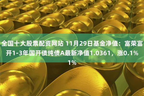 全国十大股票配资网站 11月29日基金净值：富荣富开1-