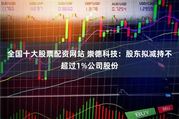 全国十大股票配资网站 崇德科技：股东拟减持不超过1%公司