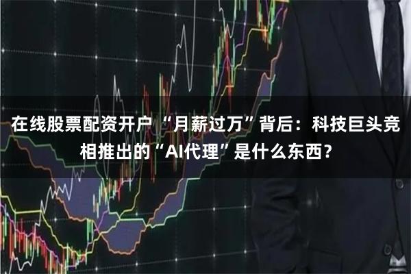 在线股票配资开户 “月薪过万”背后：科技巨头竞相推出的“AI代理”是什么东西？