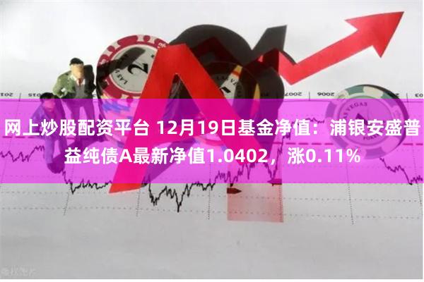 网上炒股配资平台 12月19日基金净值：浦银安盛普益纯债A最新净值1.0402，涨0.11%