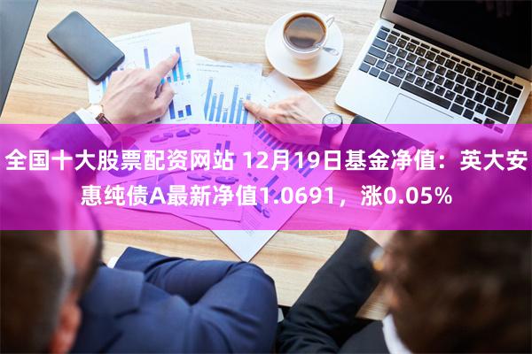 全国十大股票配资网站 12月19日基金净值：英大安惠纯债