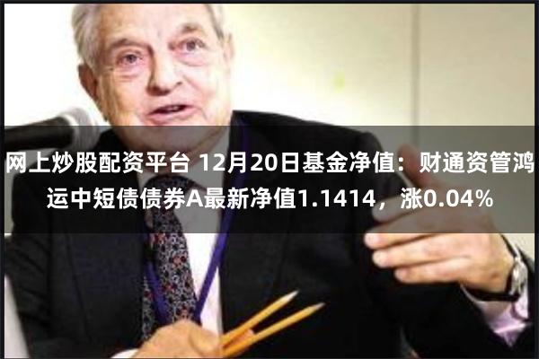 网上炒股配资平台 12月20日基金净值：财通资管鸿运中短债债券A最新净值1.1414，涨0.04%