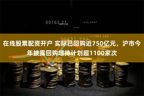 在线股票配资开户 实际已回购近750亿元，沪市今年披露回购增持计划超1100家次