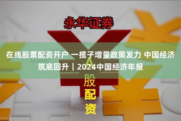 在线股票配资开户 一揽子增量政策发力 中国经济筑底回升｜