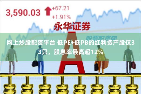 网上炒股配资平台 低PE+低PB的红利资产股仅33只，股息率最高超12%