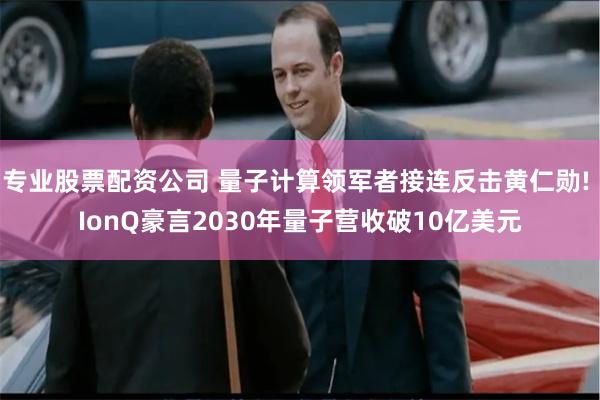 专业股票配资公司 量子计算领军者接连反击黄仁勋! IonQ豪言2030年量子营收破10亿美元