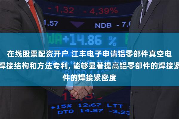 在线股票配资开户 江丰电子申请铝零部件真空电子束焊接结构和方法专利, 能够显著提高铝零部件的焊接紧密度