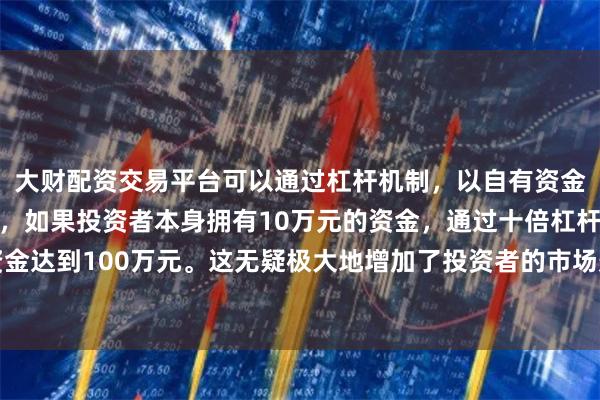 大财配资交易平台可以通过杠杆机制，以自有资金的十倍进行投资。例如，如果投资者本身拥有10万元的资金，通过十倍杠杆，他们可以操作的资金达到100万元。这无疑极大地增加了投资者的市场影响力和潜在收益。关系