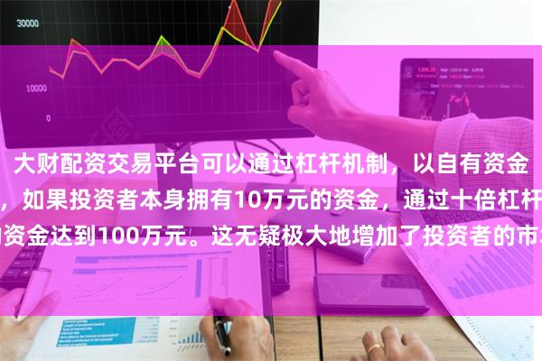 大财配资交易平台可以通过杠杆机制，以自有资金的十倍进行投资。例如，如果投资者本身拥有10万元的资金，通过十倍杠杆，他们可以操作的资金达到100万元。这无疑极大地增加了投资者的市场影响力和潜在收益。促进