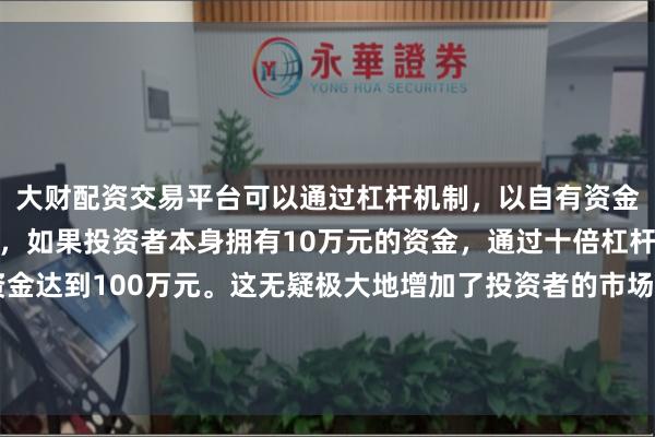 大财配资交易平台可以通过杠杆机制，以自有资金的十倍进行投资。例如，如果投资者本身拥有10万元的资金，通过十倍杠杆，他们可以操作的资金达到100万元。这无疑极大地增加了投资者的市场影响力和潜在收益。被认
