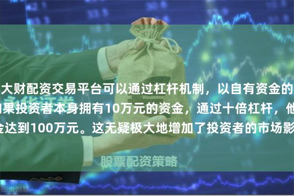 大财配资交易平台可以通过杠杆机制，以自有资金的十倍进行投资。例如，如果投资者本身拥有10万元的资金，通过十倍杠杆，他们可以操作的资金达到100万元。这无疑极大地增加了投资者的市场影响力和潜在收益。　　