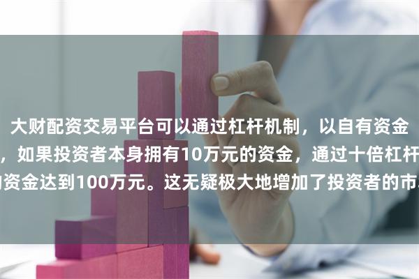 大财配资交易平台可以通过杠杆机制，以自有资金的十倍进行投