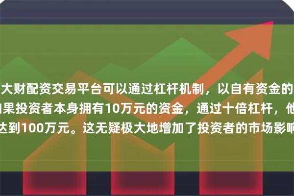 大财配资交易平台可以通过杠杆机制，以自有资金的十倍进行投资。例如，如果投资者本身拥有10万元的资金，通过十倍杠杆，他们可以操作的资金达到100万元。这无疑极大地增加了投资者的市场影响力和潜在收益。De