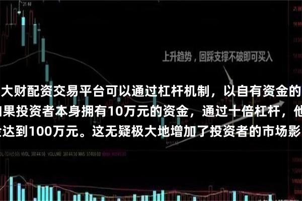 大财配资交易平台可以通过杠杆机制，以自有资金的十倍进行投资。例如，如果投资者本身拥有10万元的资金，通过十倍杠杆，他们可以操作的资金达到100万元。这无疑极大地增加了投资者的市场影响力和潜在收益。De