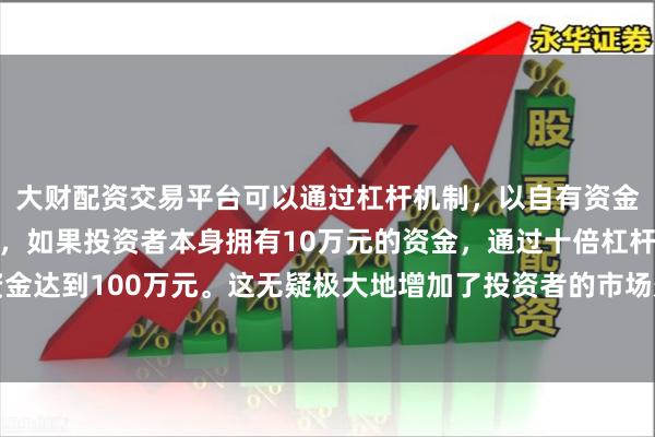 大财配资交易平台可以通过杠杆机制，以自有资金的十倍进行投资。例如，如果投资者本身拥有10万元的资金，通过十倍杠杆，他们可以操作的资金达到100万元。这无疑极大地增加了投资者的市场影响力和潜在收益。该舰