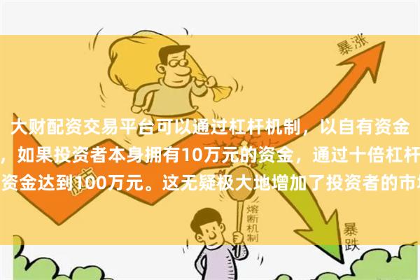 大财配资交易平台可以通过杠杆机制，以自有资金的十倍进行投资。例如，如果投资者本身拥有10万元的资金，通过十倍杠杆，他们可以操作的资金达到100万元。这无疑极大地增加了投资者的市场影响力和潜在收益。这是