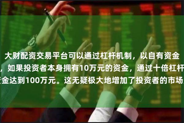 大财配资交易平台可以通过杠杆机制，以自有资金的十倍进行投资。例如，如果投资者本身拥有10万元的资金，通过十倍杠杆，他们可以操作的资金达到100万元。这无疑极大地增加了投资者的市场影响力和潜在收益。这一