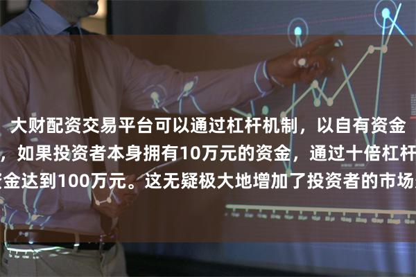 大财配资交易平台可以通过杠杆机制，以自有资金的十倍进行投资。例如，如果投资者本身拥有10万元的资金，通过十倍杠杆，他们可以操作的资金达到100万元。这无疑极大地增加了投资者的市场影响力和潜在收益。首次