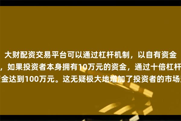 大财配资交易平台可以通过杠杆机制，以自有资金的十倍进行投资。例如，如果投资者本身拥有10万元的资金，通过十倍杠杆，他们可以操作的资金达到100万元。这无疑极大地增加了投资者的市场影响力和潜在收益。自主