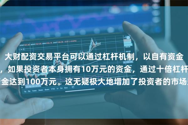 大财配资交易平台可以通过杠杆机制，以自有资金的十倍进行投资。例如，如果投资者本身拥有10万元的资金，通过十倍杠杆，他们可以操作的资金达到100万元。这无疑极大地增加了投资者的市场影响力和潜在收益。全国