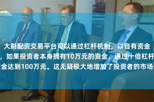大财配资交易平台可以通过杠杆机制，以自有资金的十倍进行投资。例如，如果投资者本身拥有10万元的资金，通过十倍杠杆，他们可以操作的资金达到100万元。这无疑极大地增加了投资者的市场影响力和潜在收益。是目