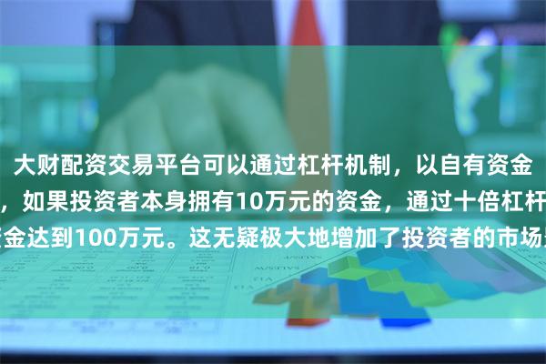 大财配资交易平台可以通过杠杆机制，以自有资金的十倍进行投资。例如，如果投资者本身拥有10万元的资金，通过十倍杠杆，他们可以操作的资金达到100万元。这无疑极大地增加了投资者的市场影响力和潜在收益。并在