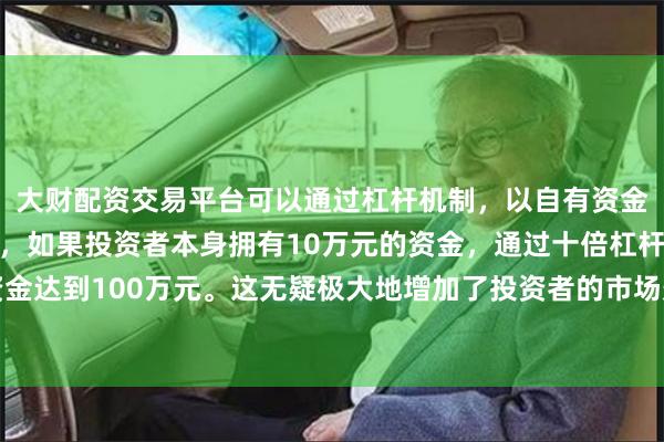 大财配资交易平台可以通过杠杆机制，以自有资金的十倍进行投