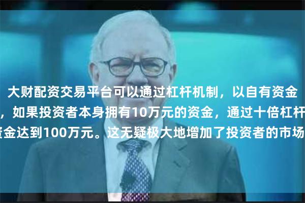 大财配资交易平台可以通过杠杆机制，以自有资金的十倍进行投资。例如，如果投资者本身拥有10万元的资金，通过十倍杠杆，他们可以操作的资金达到100万元。这无疑极大地增加了投资者的市场影响力和潜在收益。“与