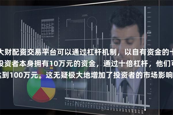 大财配资交易平台可以通过杠杆机制，以自有资金的十倍进行投资。例如，如果投资者本身拥有10万元的资金，通过十倍杠杆，他们可以操作的资金达到100万元。这无疑极大地增加了投资者的市场影响力和潜在收益。尽在
