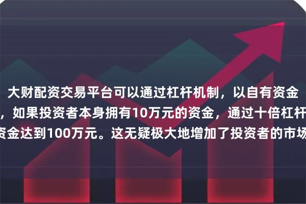 大财配资交易平台可以通过杠杆机制，以自有资金的十倍进行投资。例如，如果投资者本身拥有10万元的资金，通过十倍杠杆，他们可以操作的资金达到100万元。这无疑极大地增加了投资者的市场影响力和潜在收益。去年