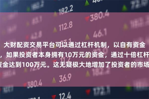 大财配资交易平台可以通过杠杆机制，以自有资金的十倍进行投资。例如，如果投资者本身拥有10万元的资金，通过十倍杠杆，他们可以操作的资金达到100万元。这无疑极大地增加了投资者的市场影响力和潜在收益。被这