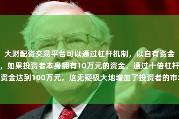 大财配资交易平台可以通过杠杆机制，以自有资金的十倍进行投资。例如，如果投资者本身拥有10万元的资金，通过十倍杠杆，他们可以操作的资金达到100万元。这无疑极大地增加了投资者的市场影响力和潜在收益。3.