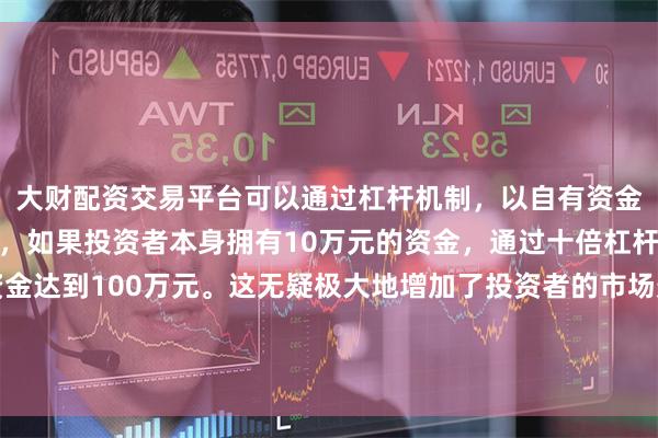 大财配资交易平台可以通过杠杆机制，以自有资金的十倍进行投资。例如，如果投资者本身拥有10万元的资金，通过十倍杠杆，他们可以操作的资金达到100万元。这无疑极大地增加了投资者的市场影响力和潜在收益。良好
