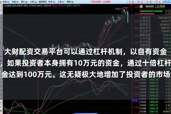 大财配资交易平台可以通过杠杆机制，以自有资金的十倍进行投资。例如，如果投资者本身拥有10万元的资金，通过十倍杠杆，他们可以操作的资金达到100万元。这无疑极大地增加了投资者的市场影响力和潜在收益。而是