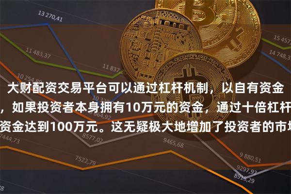 大财配资交易平台可以通过杠杆机制，以自有资金的十倍进行投资。例如，如果投资者本身拥有10万元的资金，通过十倍杠杆，他们可以操作的资金达到100万元。这无疑极大地增加了投资者的市场影响力和潜在收益。这一