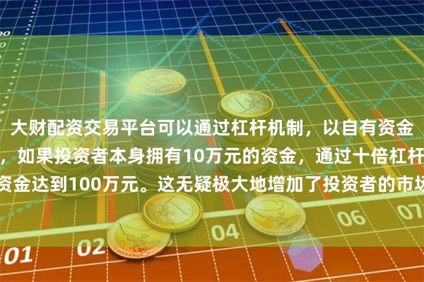 大财配资交易平台可以通过杠杆机制，以自有资金的十倍进行投资。例如，如果投资者本身拥有10万元的资金，通过十倍杠杆，他们可以操作的资金达到100万元。这无疑极大地增加了投资者的市场影响力和潜在收益。高盛