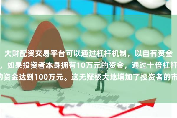 大财配资交易平台可以通过杠杆机制，以自有资金的十倍进行投资。例如，如果投资者本身拥有10万元的资金，通过十倍杠杆，他们可以操作的资金达到100万元。这无疑极大地增加了投资者的市场影响力和潜在收益。较上