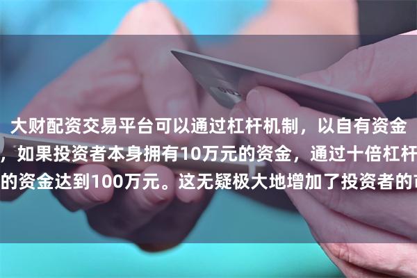 大财配资交易平台可以通过杠杆机制，以自有资金的十倍进行投资。例如，如果投资者本身拥有10万元的资金，通过十倍杠杆，他们可以操作的资金达到100万元。这无疑极大地增加了投资者的市场影响力和潜在收益。So