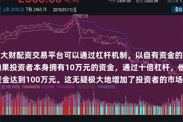 大财配资交易平台可以通过杠杆机制，以自有资金的十倍进行投资。例如，如果投资者本身拥有10万元的资金，通过十倍杠杆，他们可以操作的资金达到100万元。这无疑极大地增加了投资者的市场影响力和潜在收益。截至