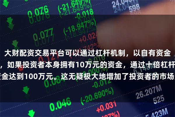 大财配资交易平台可以通过杠杆机制，以自有资金的十倍进行投资。例如，如果投资者本身拥有10万元的资金，通过十倍杠杆，他们可以操作的资金达到100万元。这无疑极大地增加了投资者的市场影响力和潜在收益。短期