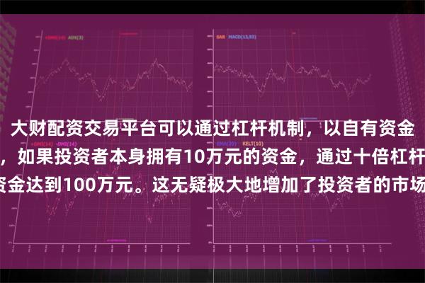 大财配资交易平台可以通过杠杆机制，以自有资金的十倍进行投资。例如，如果投资者本身拥有10万元的资金，通过十倍杠杆，他们可以操作的资金达到100万元。这无疑极大地增加了投资者的市场影响力和潜在收益。公司