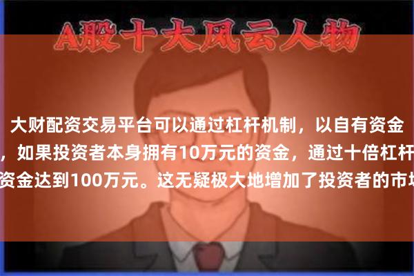 大财配资交易平台可以通过杠杆机制，以自有资金的十倍进行投资。例如，如果投资者本身拥有10万元的资金，通过十倍杠杆，他们可以操作的资金达到100万元。这无疑极大地增加了投资者的市场影响力和潜在收益。举报