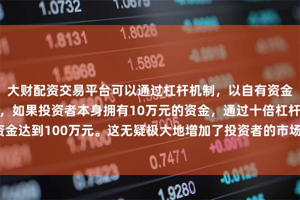 大财配资交易平台可以通过杠杆机制，以自有资金的十倍进行投资。例如，如果投资者本身拥有10万元的资金，通过十倍杠杆，他们可以操作的资金达到100万元。这无疑极大地增加了投资者的市场影响力和潜在收益。确保